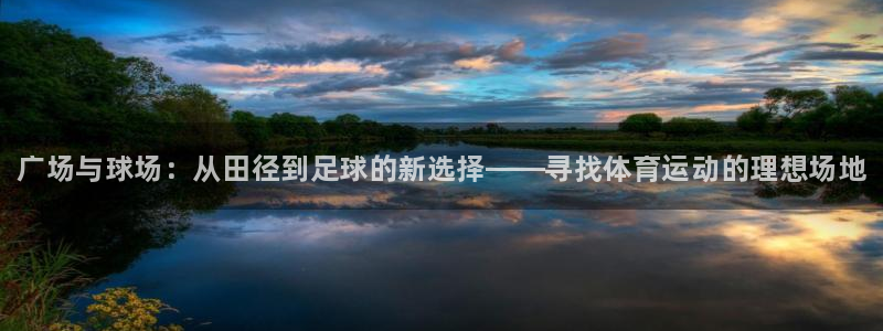 谈球吧平台正规吗可信吗安全吗:广场与球场:从田径到足球的新选